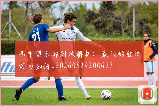 西甲俱乐部财政解析：豪门的经济实力如何_20260529200637