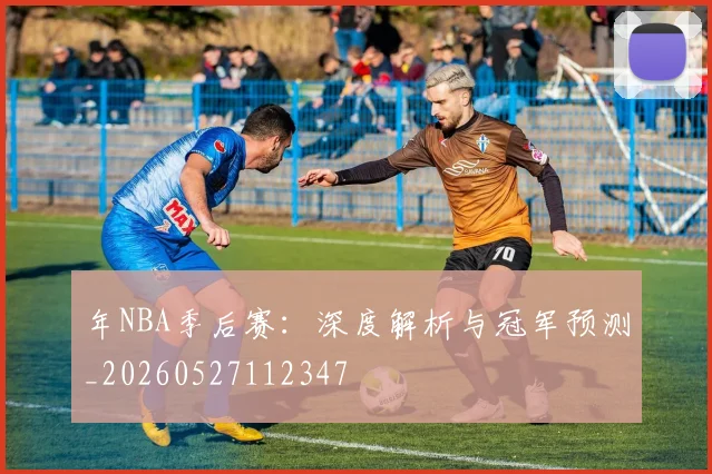 年NBA季后赛：深度解析与冠军预测_20260527112347
