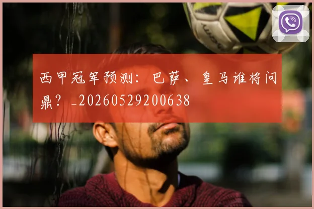 西甲冠军预测：巴萨、皇马谁将问鼎？_20260529200638