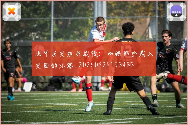 法甲历史经典战役：回顾那些载入史册的比赛_20260528193433