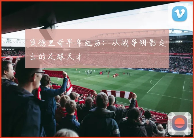 莫德里奇早年经历:从战争阴影走出的足球天才