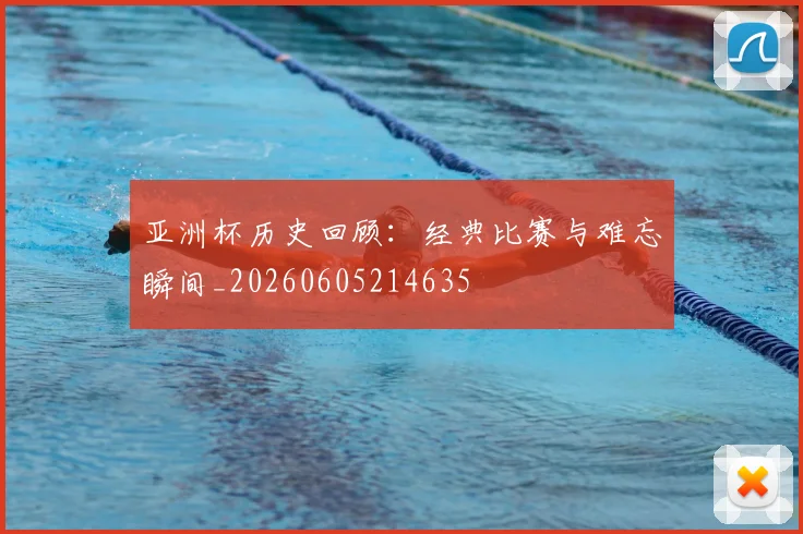 亚洲杯历史回顾：经典比赛与难忘瞬间_20260605214635