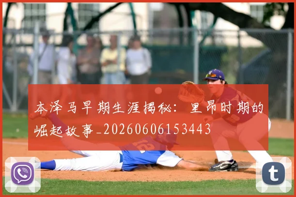 本泽马早期生涯揭秘：里昂时期的崛起故事_20260606153443