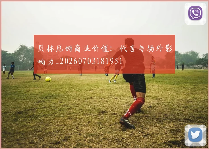 贝林厄姆商业价值:代言与场外影响力_20260703181951