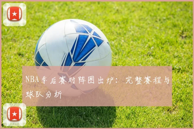 NBA季后赛对阵图出炉：完整赛程与球队分析