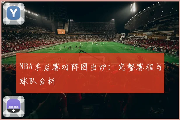 NBA季后赛对阵图出炉：完整赛程与球队分析