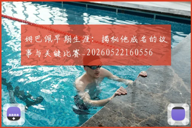 姆巴佩早期生涯：揭秘他成名的故事与关键比赛_20260522160556
