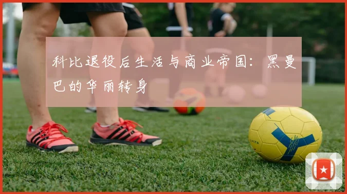 科比退役后生活与商业帝国：黑曼巴的华丽转身