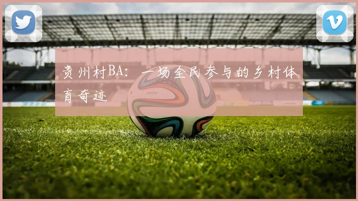 贵州村BA：一场全民参与的乡村体育奇迹