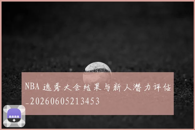 NBA 选秀大会结果与新人潜力评估_20260605213453