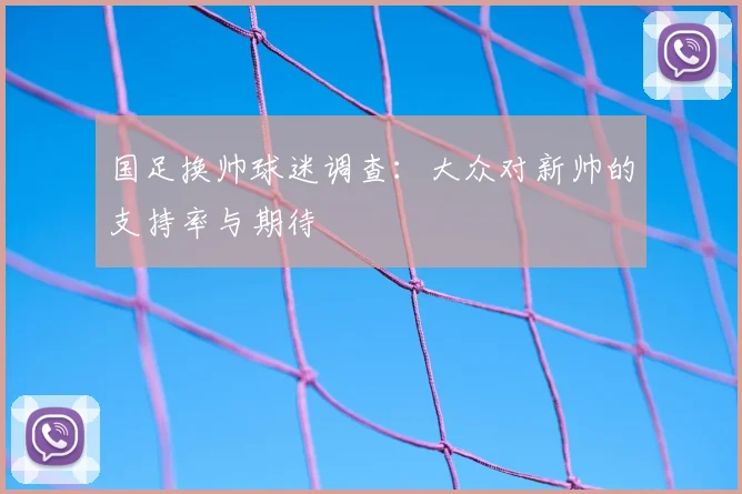 国足换帅球迷调查:大众对新帅的支持率与期待