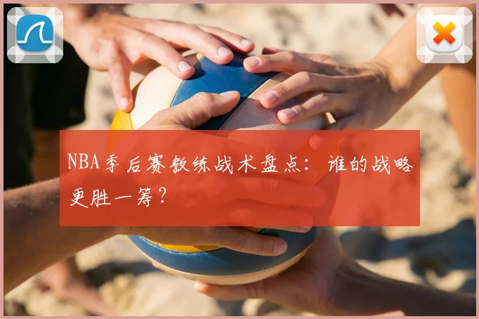 NBA季后赛教练战术盘点:谁的战略更胜一筹?