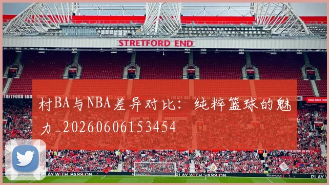 村BA与NBA差异对比:纯粹篮球的魅力_20260606153454