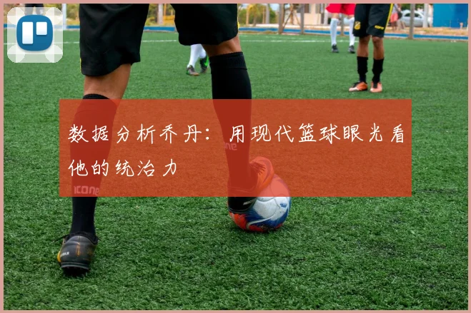 数据分析乔丹：用现代篮球眼光看他的统治力