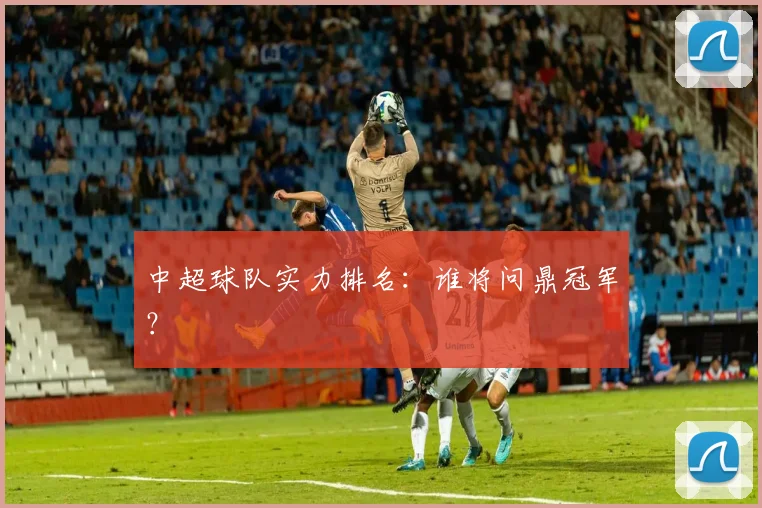 中超球队实力排名：谁将问鼎冠军？