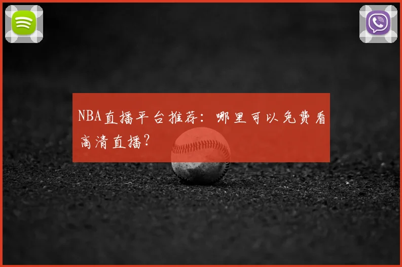 NBA直播平台推荐：哪里可以免费看高清直播？