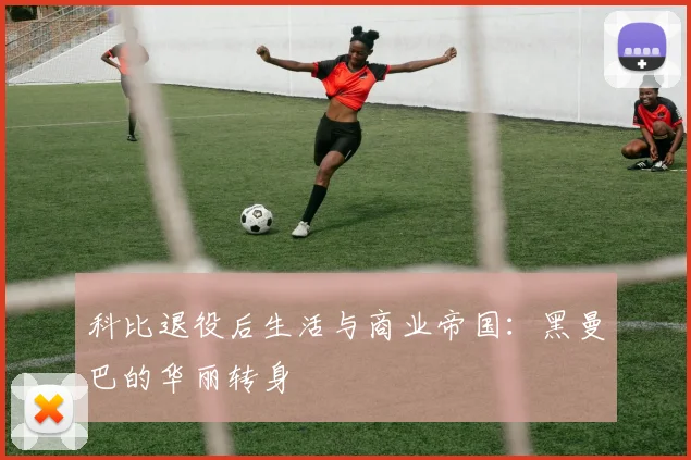 科比退役后生活与商业帝国：黑曼巴的华丽转身