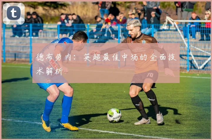 德布劳内：英超最佳中场的全面技术解析