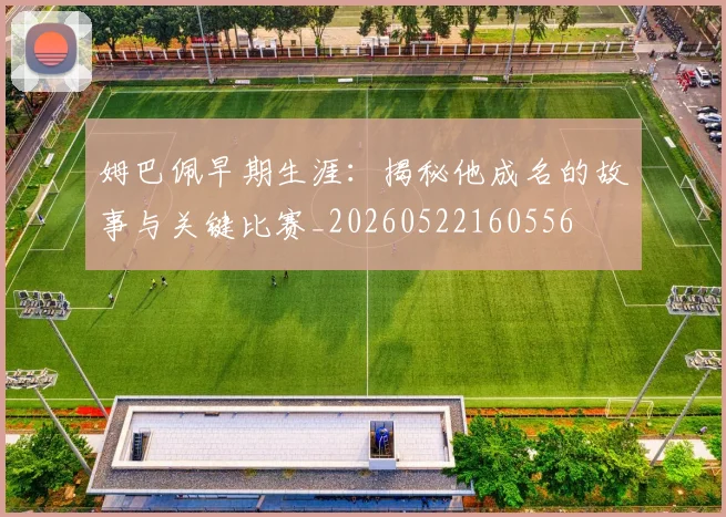 姆巴佩早期生涯：揭秘他成名的故事与关键比赛_20260522160556