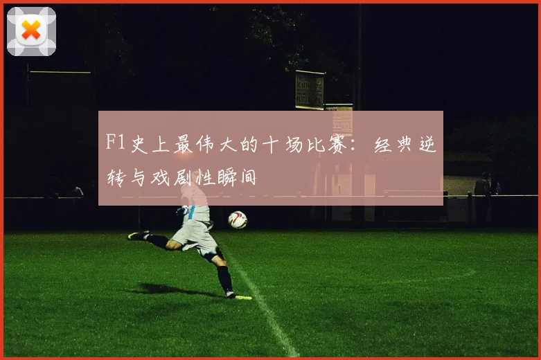 F1史上最伟大的十场比赛：经典逆转与戏剧性瞬间