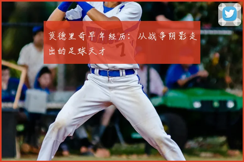 莫德里奇早年经历：从战争阴影走出的足球天才