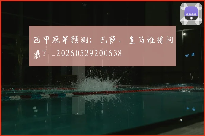 西甲冠军预测:巴萨、皇马谁将问鼎?_20260529200638