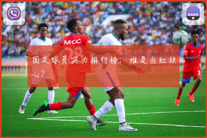 国足球员实力排行榜：谁是当红核心？