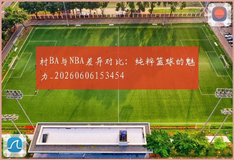 村BA与NBA差异对比：纯粹篮球的魅力_20260606153454