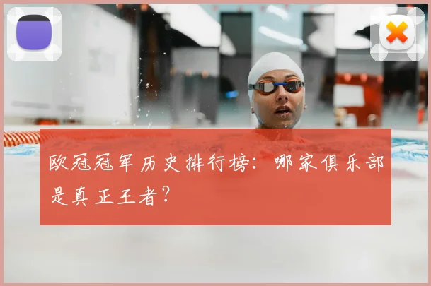 欧冠冠军历史排行榜:哪家俱乐部是真正王者?