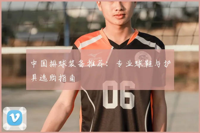 中国排球装备推荐：专业球鞋与护具选购指南