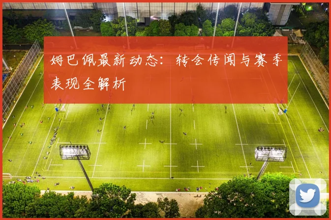 姆巴佩最新动态：转会传闻与赛季表现全解析