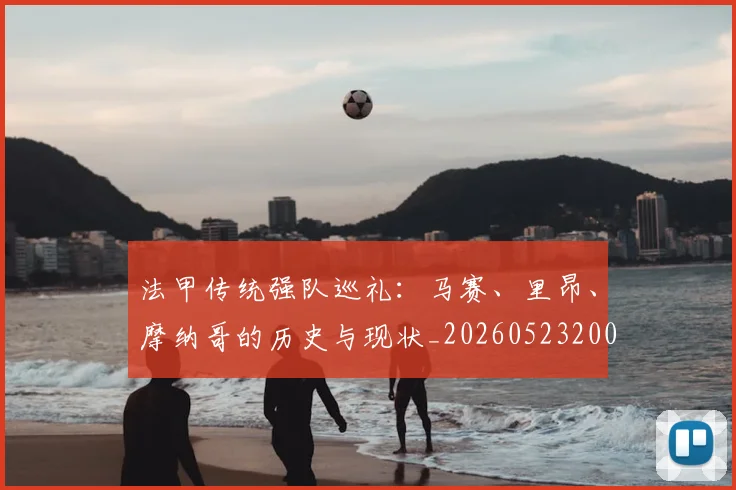 法甲传统强队巡礼:马赛、里昂、摩纳哥的历史与现状_20260523200107