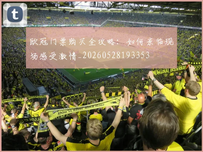 欧冠门票购买全攻略：如何亲临现场感受激情_20260528193353