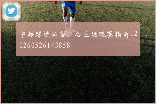 中超球迷必备：各主场观赛指南_20260526143858