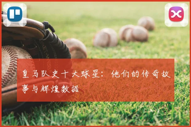 皇马队史十大球星:他们的传奇故事与辉煌数据