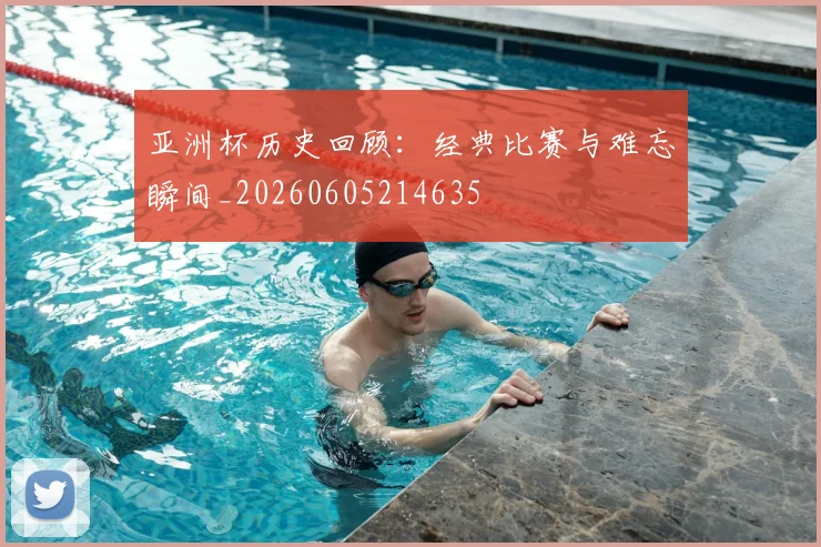 亚洲杯历史回顾:经典比赛与难忘瞬间_20260605214635