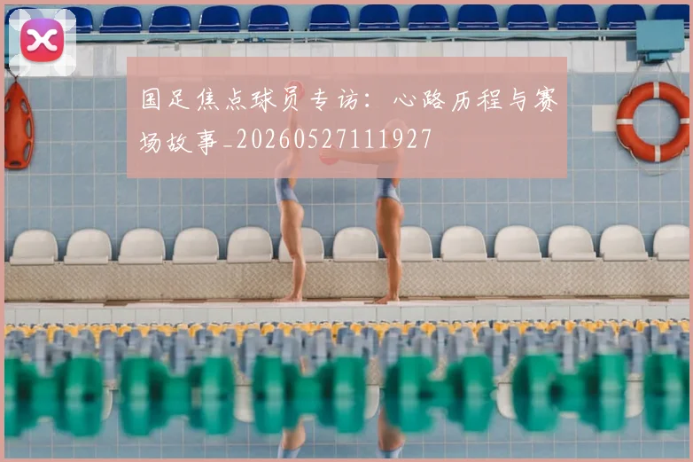 国足焦点球员专访:心路历程与赛场故事_20260527111927