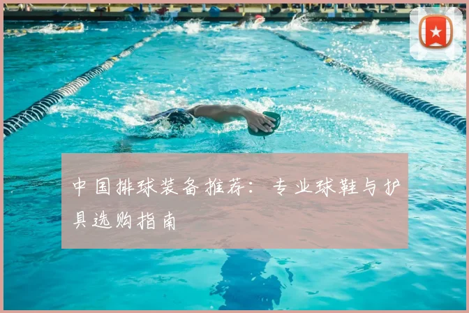 中国排球装备推荐：专业球鞋与护具选购指南